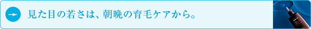 見た目の若さは、朝晩の育毛ケアから。